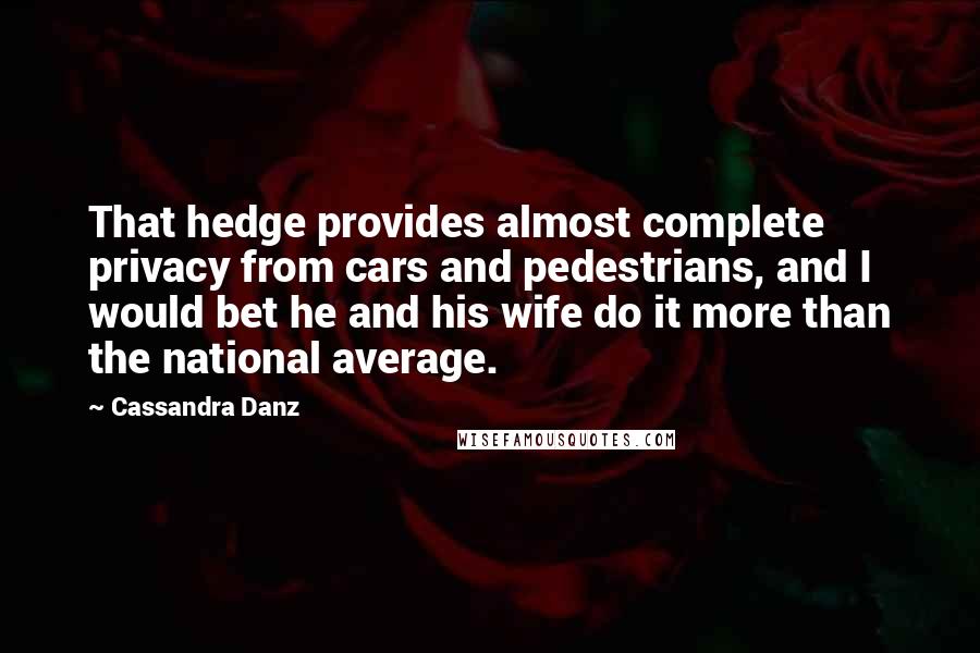 Cassandra Danz Quotes: That hedge provides almost complete privacy from cars and pedestrians, and I would bet he and his wife do it more than the national average.