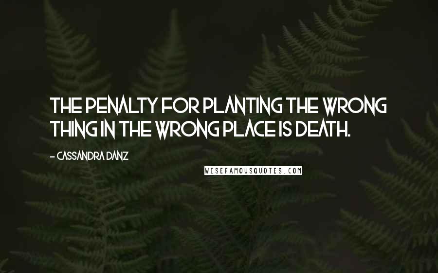 Cassandra Danz Quotes: The penalty for planting the wrong thing in the wrong place is death.