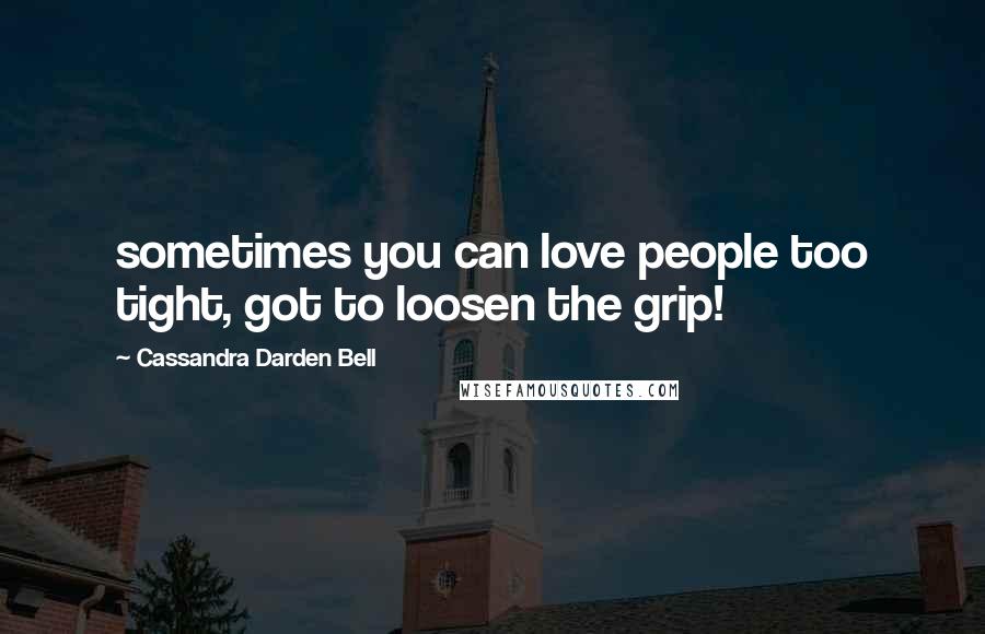 Cassandra Darden Bell Quotes: sometimes you can love people too tight, got to loosen the grip!