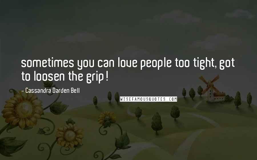 Cassandra Darden Bell Quotes: sometimes you can love people too tight, got to loosen the grip!