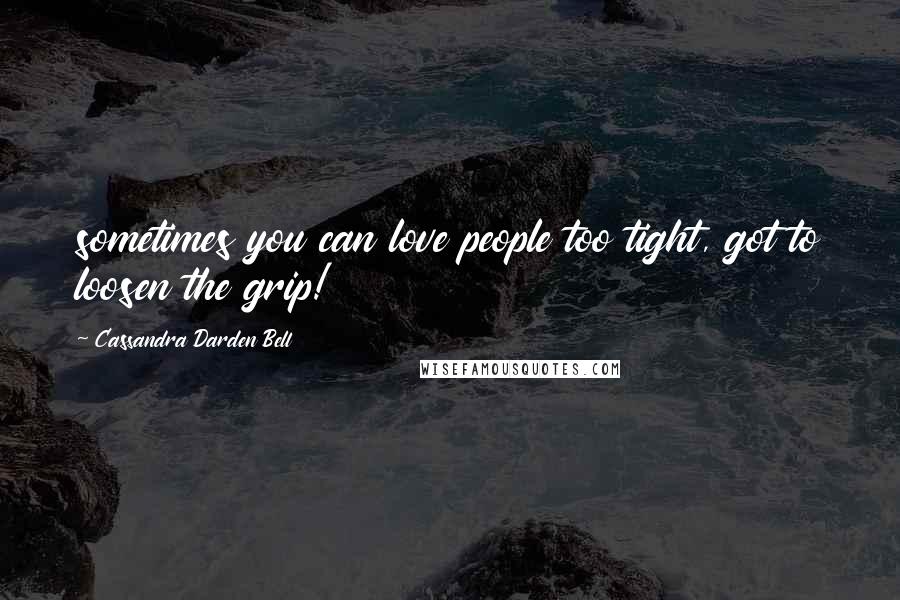 Cassandra Darden Bell Quotes: sometimes you can love people too tight, got to loosen the grip!