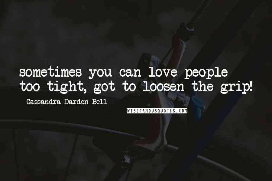 Cassandra Darden Bell Quotes: sometimes you can love people too tight, got to loosen the grip!