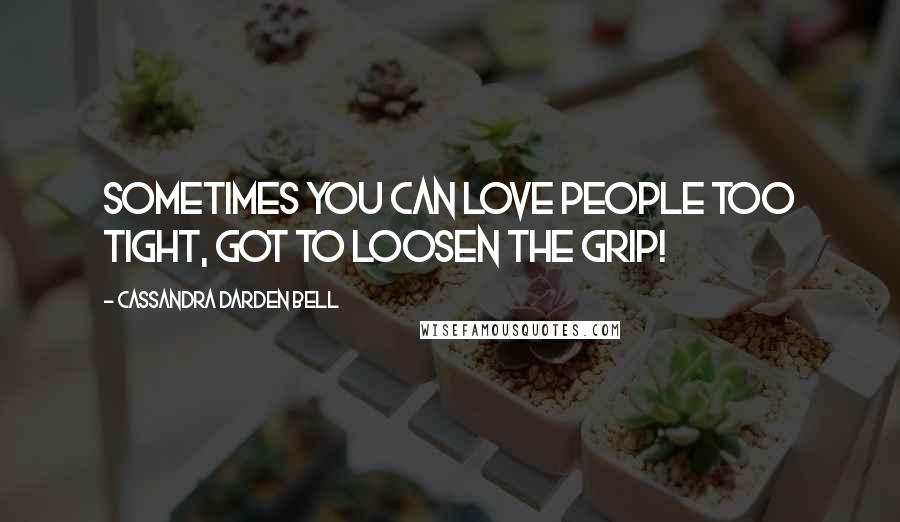 Cassandra Darden Bell Quotes: sometimes you can love people too tight, got to loosen the grip!