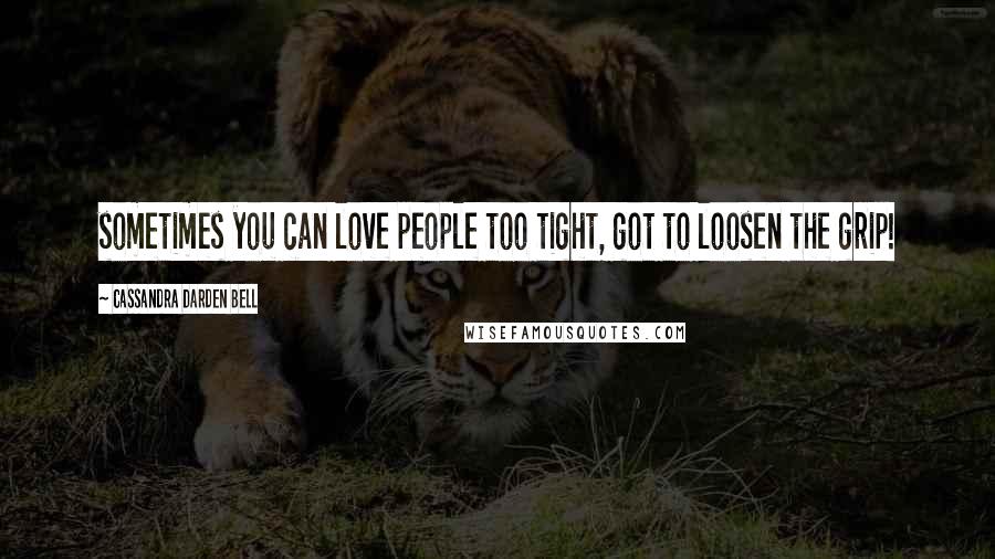 Cassandra Darden Bell Quotes: sometimes you can love people too tight, got to loosen the grip!