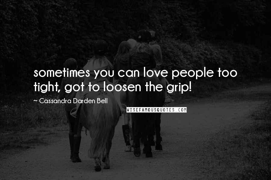 Cassandra Darden Bell Quotes: sometimes you can love people too tight, got to loosen the grip!