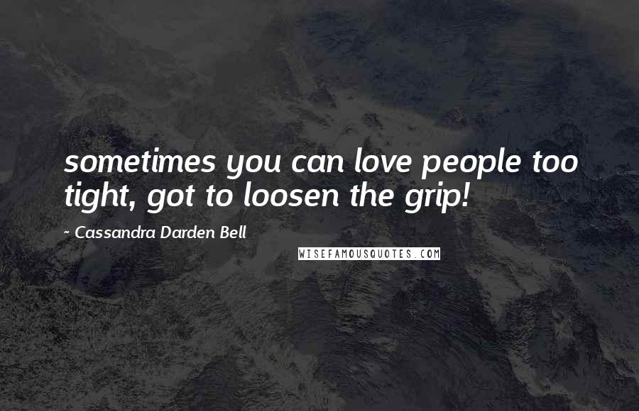 Cassandra Darden Bell Quotes: sometimes you can love people too tight, got to loosen the grip!