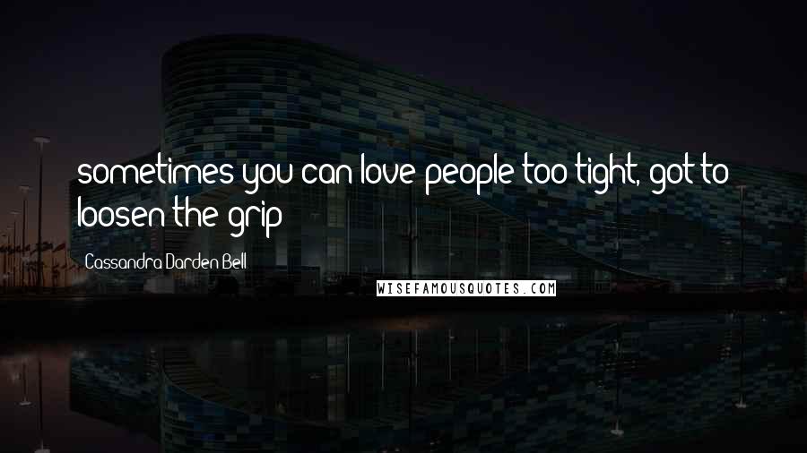 Cassandra Darden Bell Quotes: sometimes you can love people too tight, got to loosen the grip!