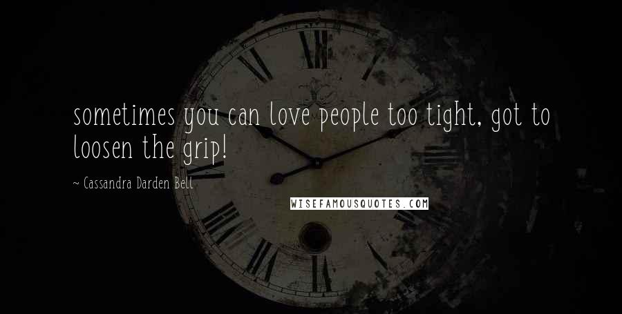 Cassandra Darden Bell Quotes: sometimes you can love people too tight, got to loosen the grip!