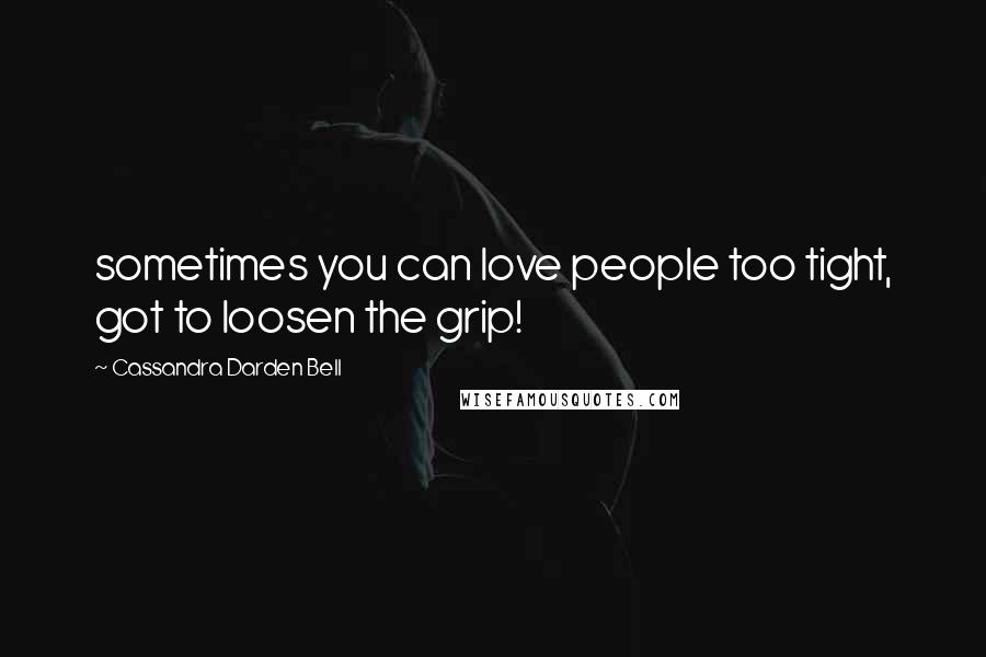 Cassandra Darden Bell Quotes: sometimes you can love people too tight, got to loosen the grip!