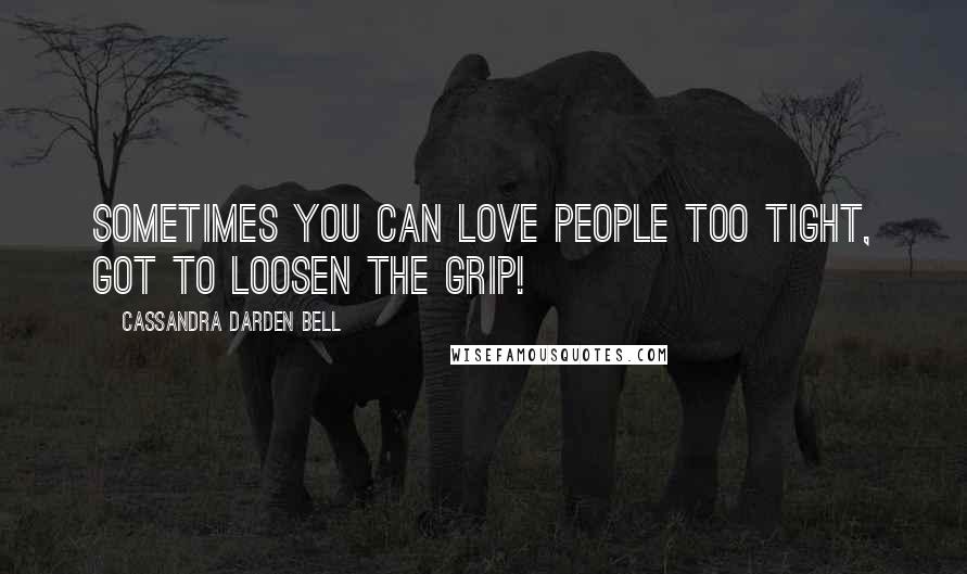 Cassandra Darden Bell Quotes: sometimes you can love people too tight, got to loosen the grip!