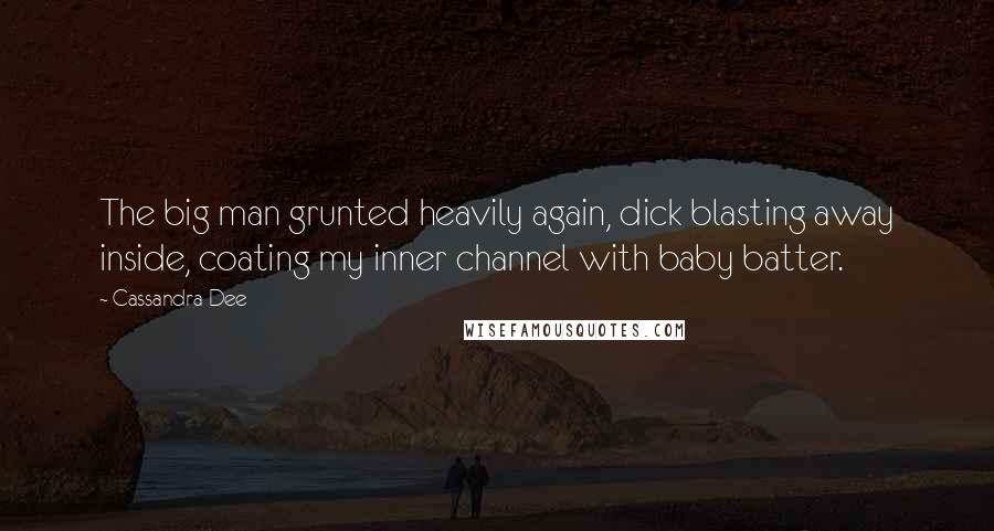 Cassandra Dee Quotes: The big man grunted heavily again, dick blasting away inside, coating my inner channel with baby batter.