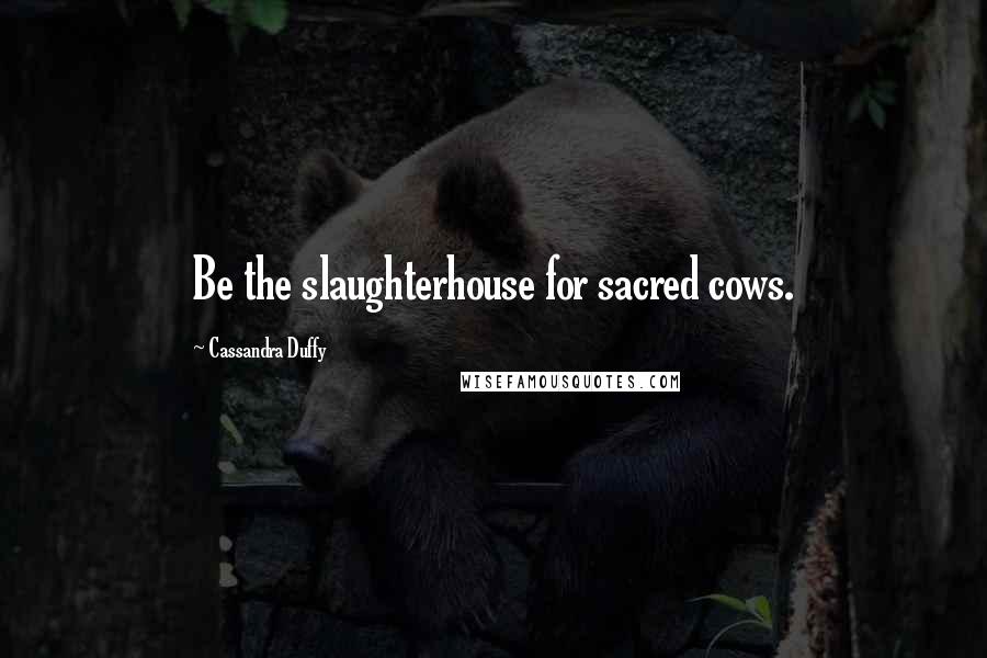 Cassandra Duffy Quotes: Be the slaughterhouse for sacred cows.