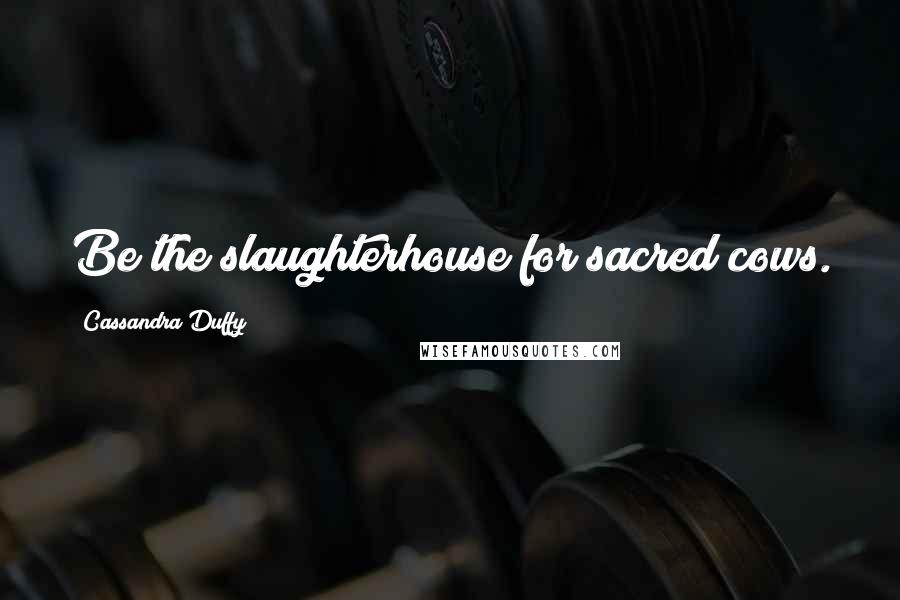 Cassandra Duffy Quotes: Be the slaughterhouse for sacred cows.