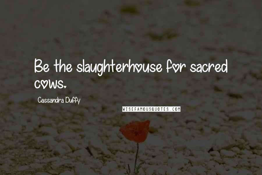 Cassandra Duffy Quotes: Be the slaughterhouse for sacred cows.