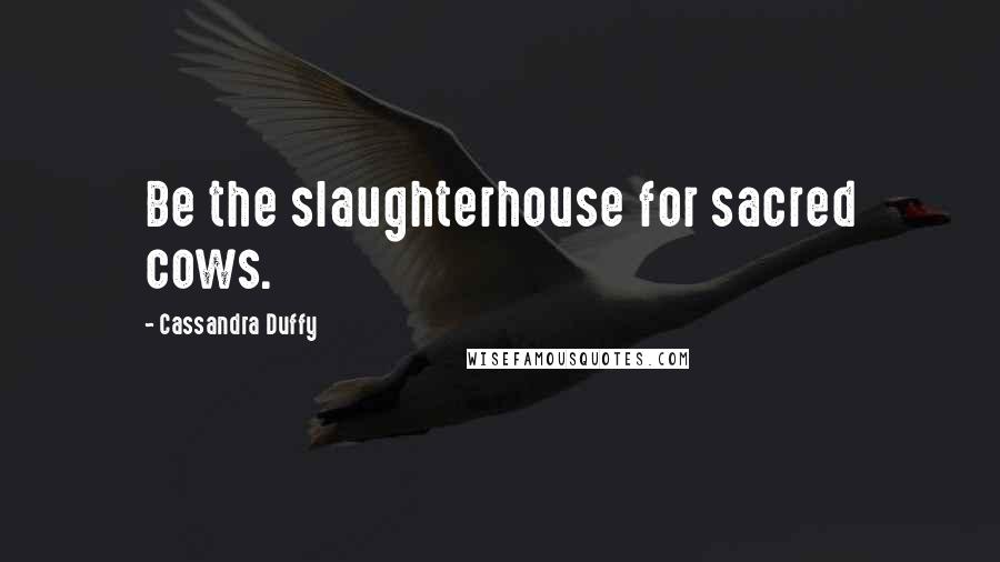 Cassandra Duffy Quotes: Be the slaughterhouse for sacred cows.