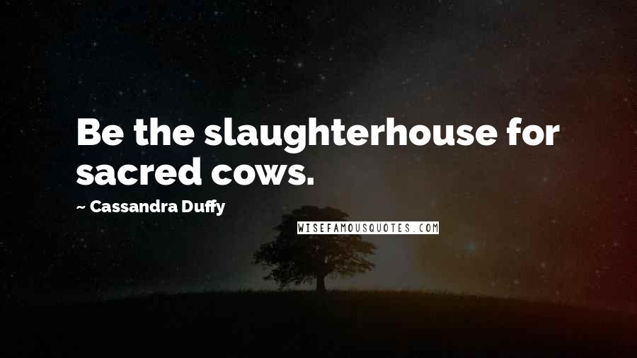 Cassandra Duffy Quotes: Be the slaughterhouse for sacred cows.