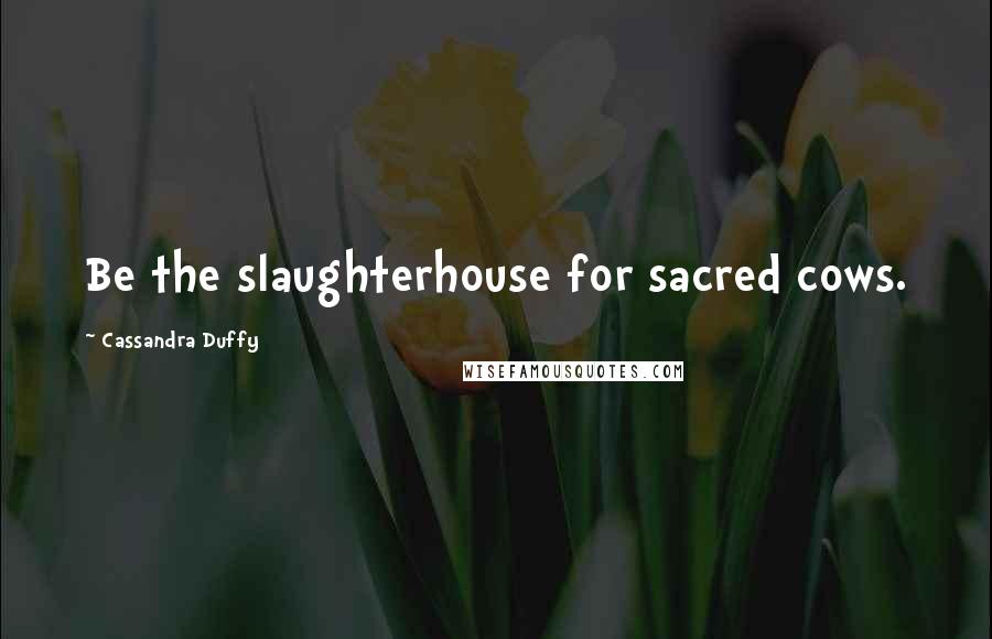 Cassandra Duffy Quotes: Be the slaughterhouse for sacred cows.