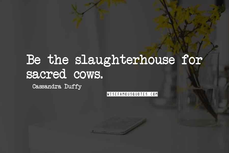 Cassandra Duffy Quotes: Be the slaughterhouse for sacred cows.