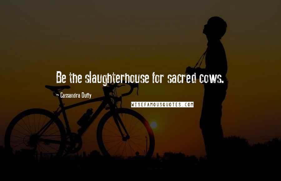 Cassandra Duffy Quotes: Be the slaughterhouse for sacred cows.