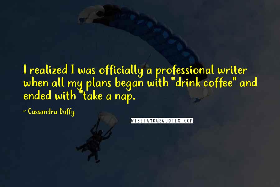 Cassandra Duffy Quotes: I realized I was officially a professional writer when all my plans began with "drink coffee" and ended with "take a nap.