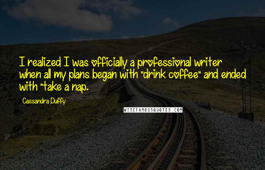 Cassandra Duffy Quotes: I realized I was officially a professional writer when all my plans began with "drink coffee" and ended with "take a nap.