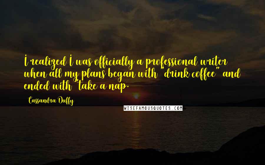 Cassandra Duffy Quotes: I realized I was officially a professional writer when all my plans began with "drink coffee" and ended with "take a nap.