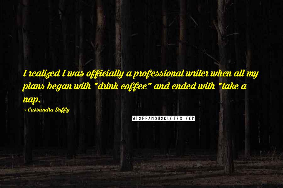 Cassandra Duffy Quotes: I realized I was officially a professional writer when all my plans began with "drink coffee" and ended with "take a nap.
