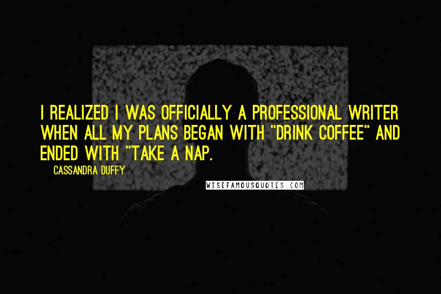 Cassandra Duffy Quotes: I realized I was officially a professional writer when all my plans began with "drink coffee" and ended with "take a nap.