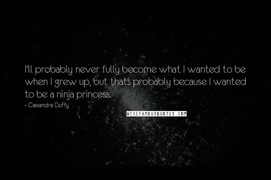 Cassandra Duffy Quotes: I'll probably never fully become what I wanted to be when I grew up, but that's probably because I wanted to be a ninja princess.