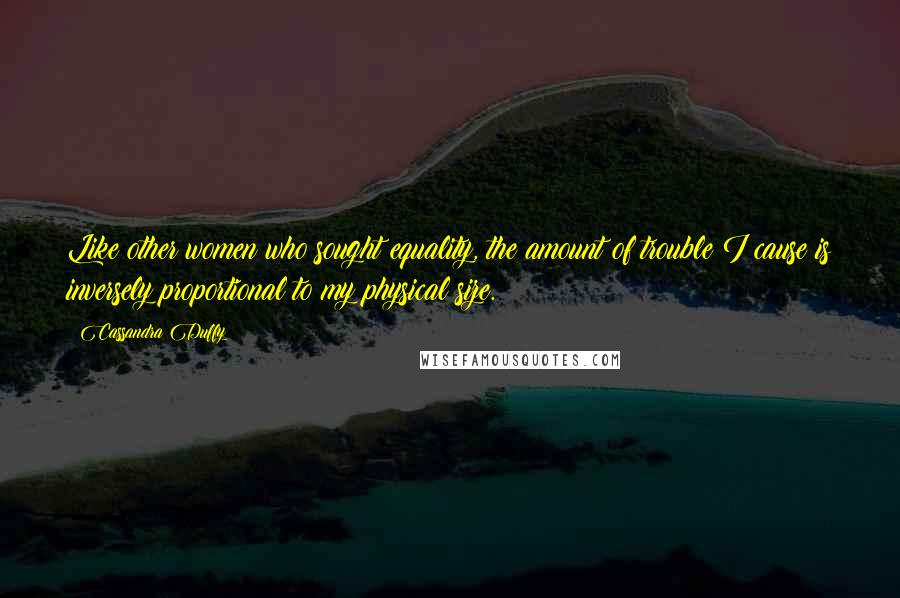 Cassandra Duffy Quotes: Like other women who sought equality, the amount of trouble I cause is inversely proportional to my physical size.