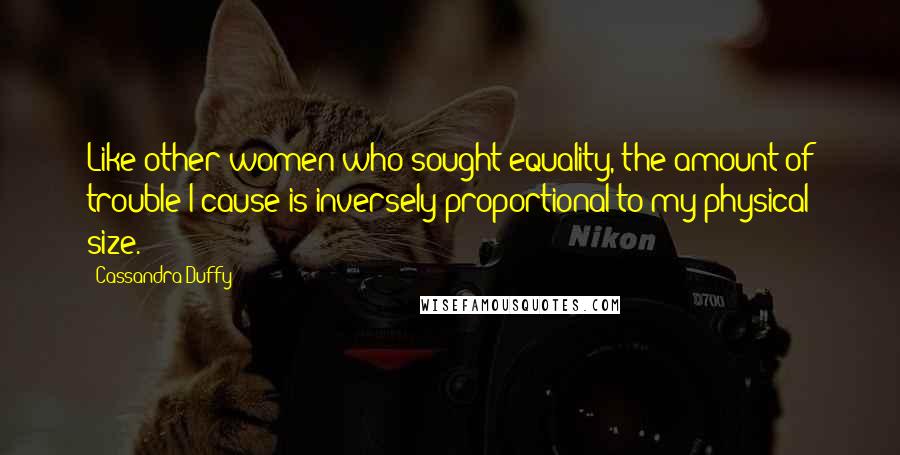 Cassandra Duffy Quotes: Like other women who sought equality, the amount of trouble I cause is inversely proportional to my physical size.