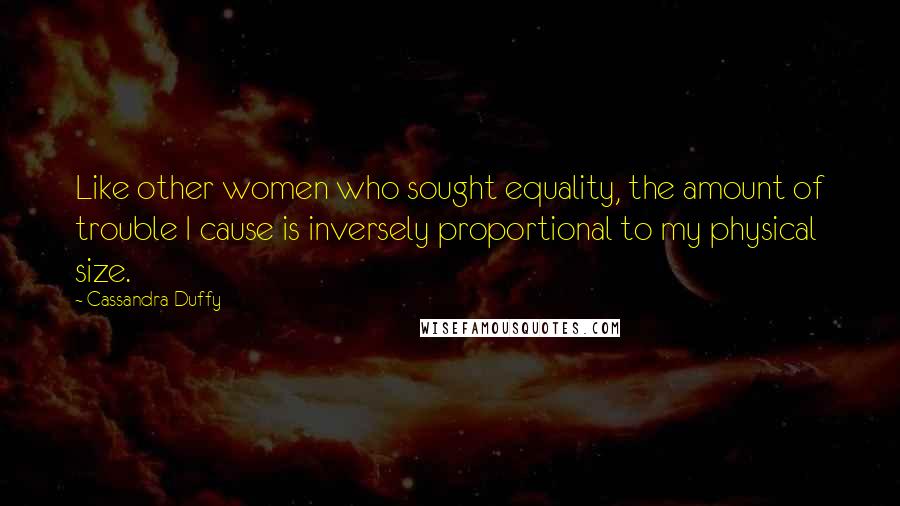 Cassandra Duffy Quotes: Like other women who sought equality, the amount of trouble I cause is inversely proportional to my physical size.