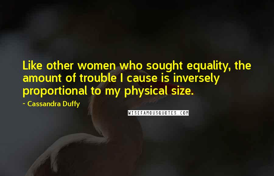 Cassandra Duffy Quotes: Like other women who sought equality, the amount of trouble I cause is inversely proportional to my physical size.