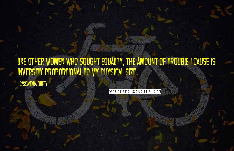 Cassandra Duffy Quotes: Like other women who sought equality, the amount of trouble I cause is inversely proportional to my physical size.