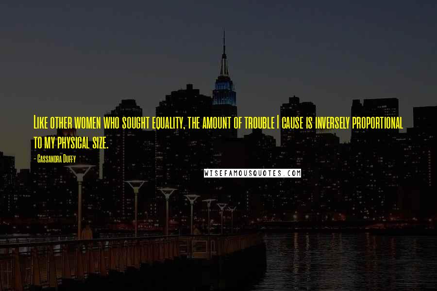 Cassandra Duffy Quotes: Like other women who sought equality, the amount of trouble I cause is inversely proportional to my physical size.