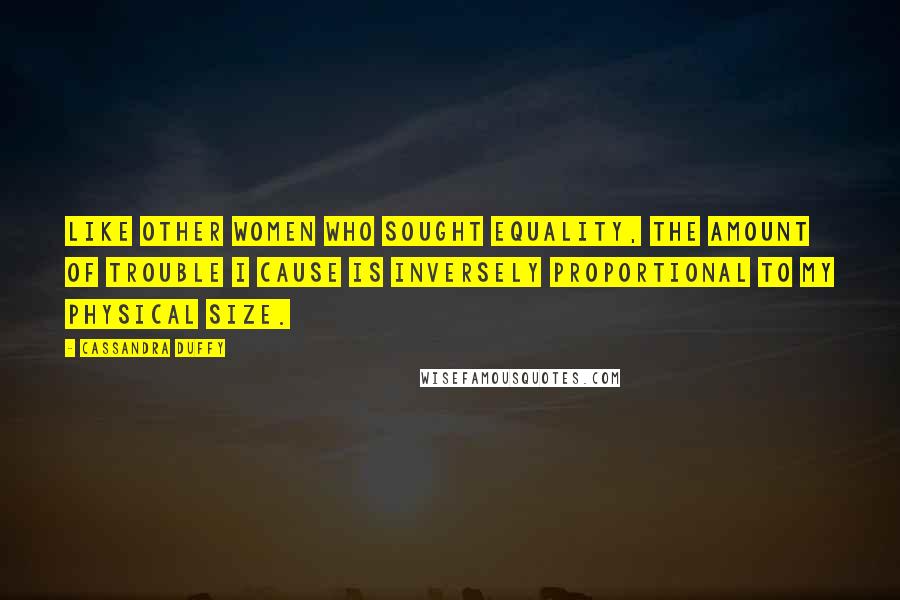 Cassandra Duffy Quotes: Like other women who sought equality, the amount of trouble I cause is inversely proportional to my physical size.