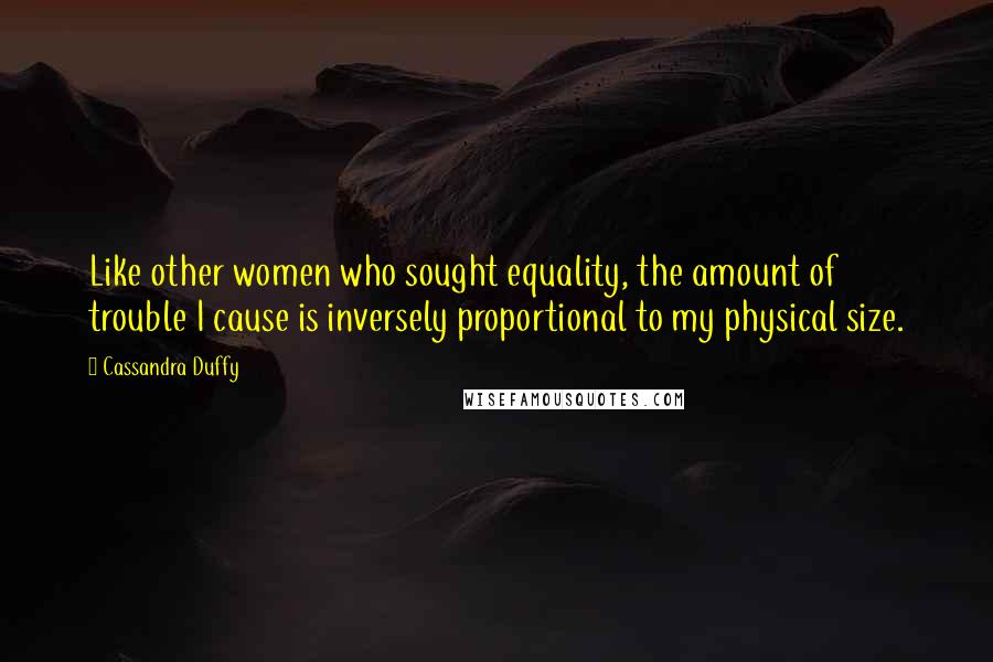 Cassandra Duffy Quotes: Like other women who sought equality, the amount of trouble I cause is inversely proportional to my physical size.