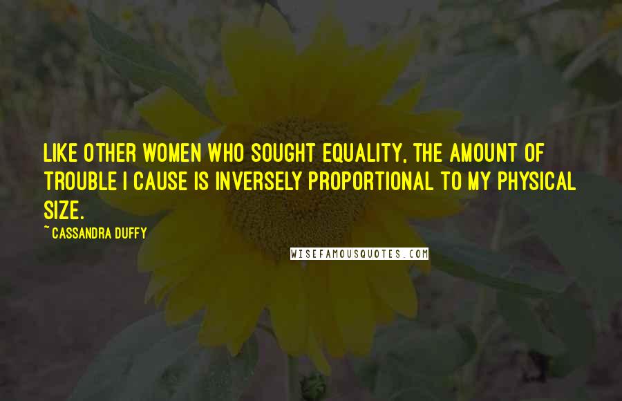 Cassandra Duffy Quotes: Like other women who sought equality, the amount of trouble I cause is inversely proportional to my physical size.