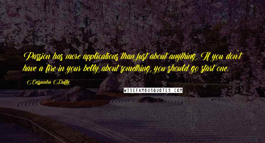 Cassandra Duffy Quotes: Passion has more applications than just about anything. If you don't have a fire in your belly about something, you should go start one.