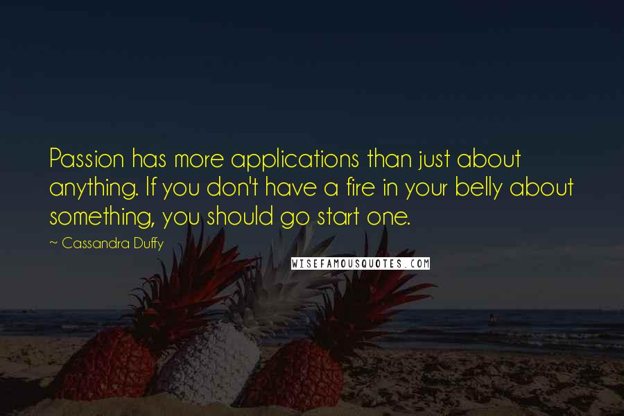 Cassandra Duffy Quotes: Passion has more applications than just about anything. If you don't have a fire in your belly about something, you should go start one.