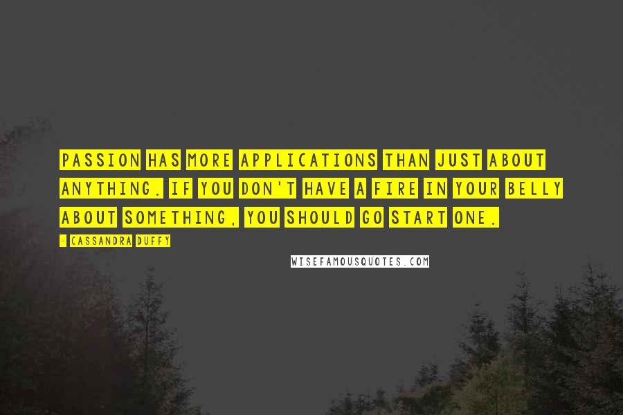 Cassandra Duffy Quotes: Passion has more applications than just about anything. If you don't have a fire in your belly about something, you should go start one.