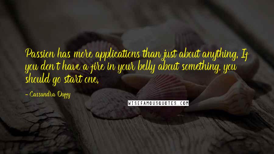 Cassandra Duffy Quotes: Passion has more applications than just about anything. If you don't have a fire in your belly about something, you should go start one.