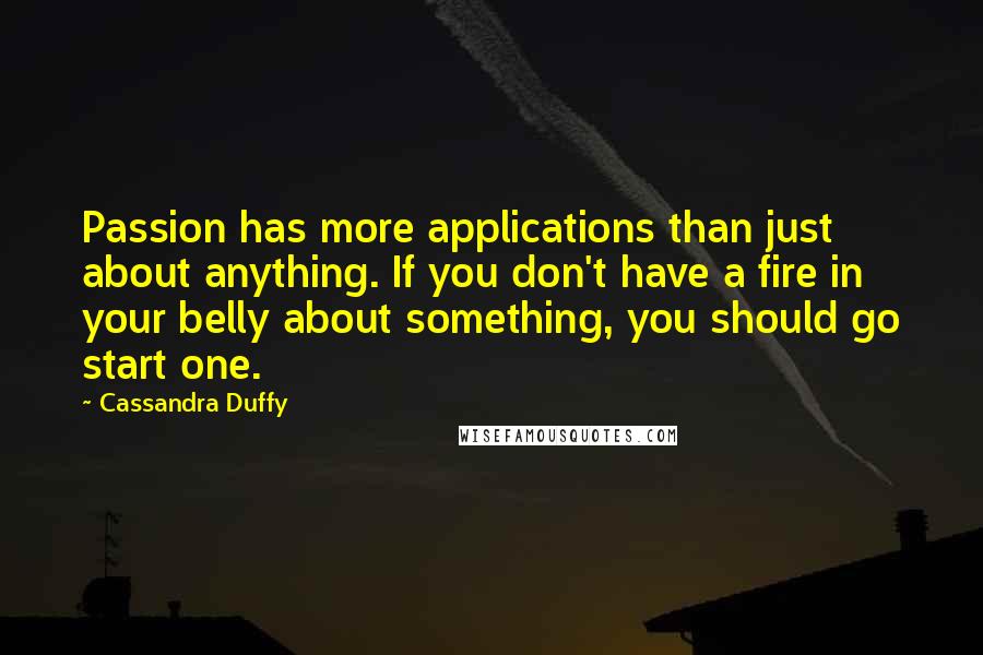 Cassandra Duffy Quotes: Passion has more applications than just about anything. If you don't have a fire in your belly about something, you should go start one.