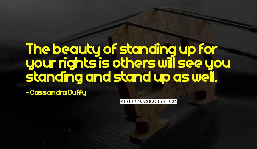 Cassandra Duffy Quotes: The beauty of standing up for your rights is others will see you standing and stand up as well.