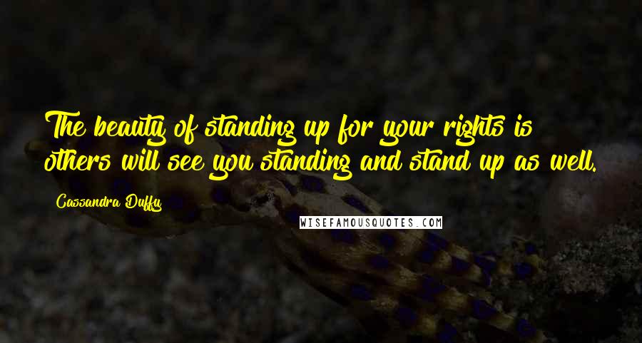 Cassandra Duffy Quotes: The beauty of standing up for your rights is others will see you standing and stand up as well.