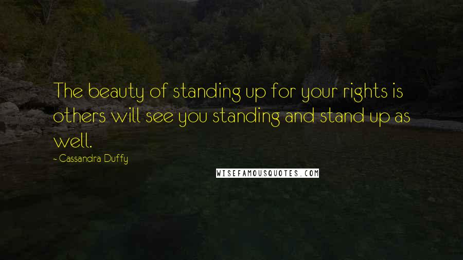 Cassandra Duffy Quotes: The beauty of standing up for your rights is others will see you standing and stand up as well.