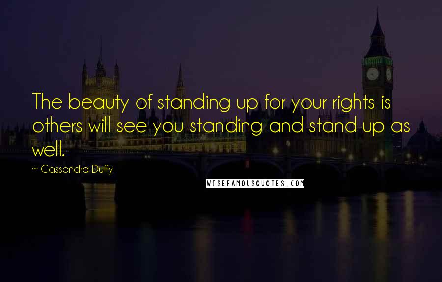 Cassandra Duffy Quotes: The beauty of standing up for your rights is others will see you standing and stand up as well.