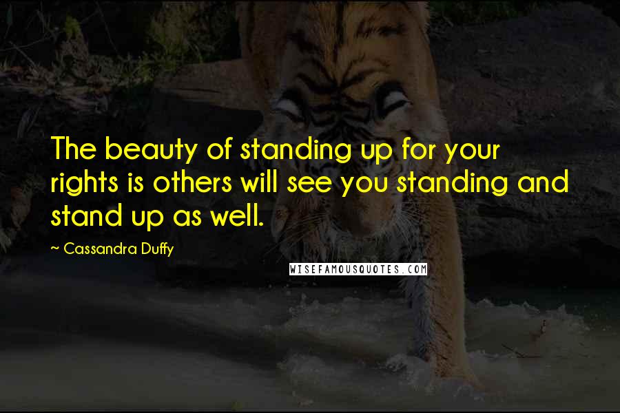 Cassandra Duffy Quotes: The beauty of standing up for your rights is others will see you standing and stand up as well.