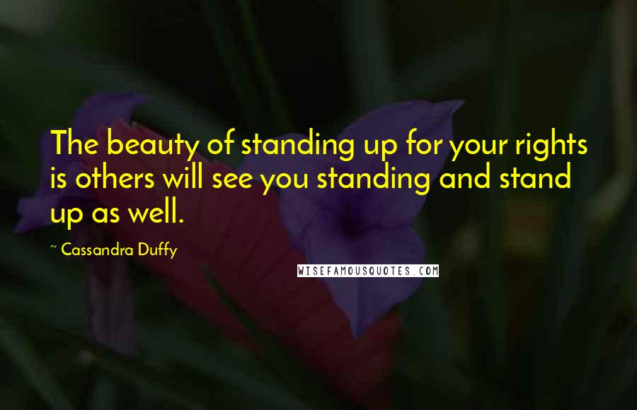 Cassandra Duffy Quotes: The beauty of standing up for your rights is others will see you standing and stand up as well.