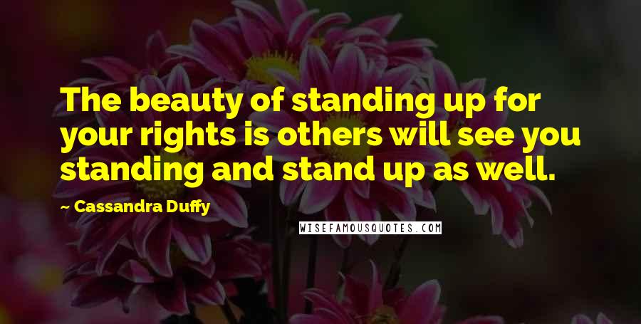 Cassandra Duffy Quotes: The beauty of standing up for your rights is others will see you standing and stand up as well.